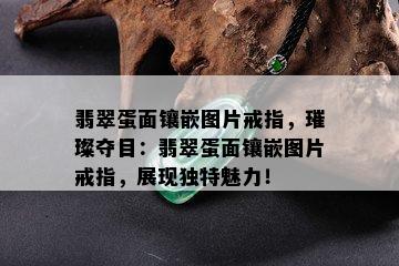 翡翠蛋面镶嵌图片戒指，璀璨夺目：翡翠蛋面镶嵌图片戒指，展现独特魅力！