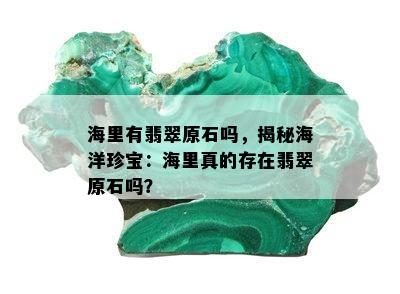 海里有翡翠原石吗，揭秘海洋珍宝：海里真的存在翡翠原石吗？