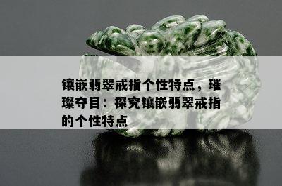 镶嵌翡翠戒指个性特点，璀璨夺目：探究镶嵌翡翠戒指的个性特点