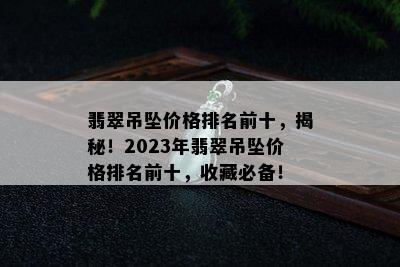 翡翠吊坠价格排名前十，揭秘！2023年翡翠吊坠价格排名前十，收藏必备！