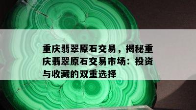 重庆翡翠原石交易，揭秘重庆翡翠原石交易市场：投资与收藏的双重选择