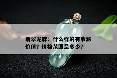 翡翠龙牌：什么样的有收藏价值？价格范围是多少？