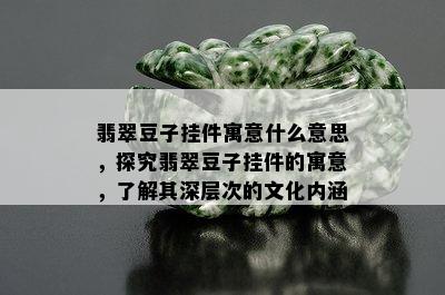 翡翠豆子挂件寓意什么意思，探究翡翠豆子挂件的寓意，了解其深层次的文化内涵