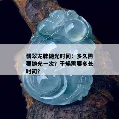 翡翠龙牌抛光时间：多久需要抛光一次？干燥需要多长时间？