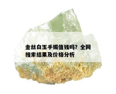 金丝白玉手镯值钱吗？全网搜索结果及价格分析