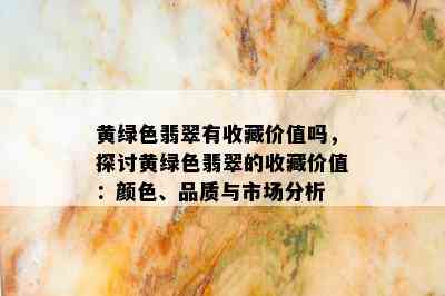 黄绿色翡翠有收藏价值吗，探讨黄绿色翡翠的收藏价值：颜色、品质与市场分析