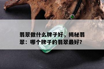 翡翠做什么牌子好，揭秘翡翠：哪个牌子的翡翠更好？