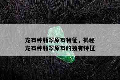 龙石种翡翠原石特征，揭秘龙石种翡翠原石的独有特征