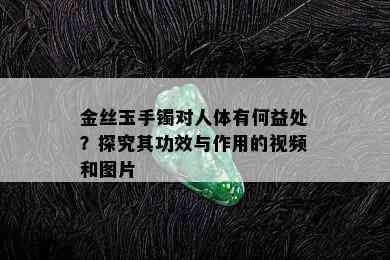 金丝玉手镯对人体有何益处？探究其功效与作用的视频和图片