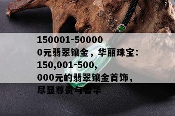 150001-500000元翡翠镶金，华丽珠宝：150,001-500,000元的翡翠镶金首饰，尽显尊贵与奢华