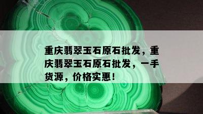 重庆翡翠玉石原石批发，重庆翡翠玉石原石批发，一手货源，价格实惠！