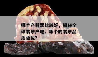 哪个产翡翠比较好，揭秘全球翡翠产地，哪个的翡翠品质更优？