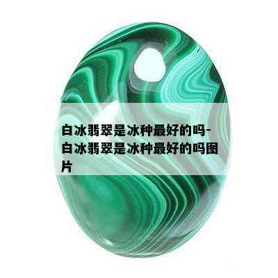 白冰翡翠是冰种更好的吗-白冰翡翠是冰种更好的吗图片