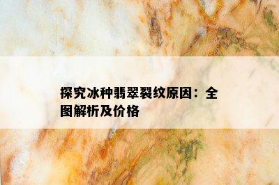 探究冰种翡翠裂纹原因：全图解析及价格