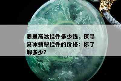 翡翠高冰挂件多少钱，探寻高冰翡翠挂件的价格：你了解多少？