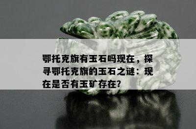 鄂托克旗有玉石吗现在，探寻鄂托克旗的玉石之谜：现在是否有玉矿存在？