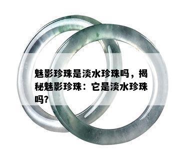 魅影珍珠是淡水珍珠吗，揭秘魅影珍珠：它是淡水珍珠吗？