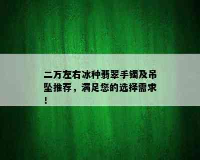 二万左右冰种翡翠手镯及吊坠推荐，满足您的选择需求！