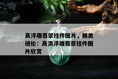 高浮雕翡翠挂件图片，精美绝伦：高清浮雕翡翠挂件图片欣赏