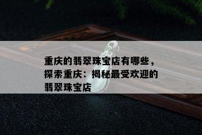 重庆的翡翠珠宝店有哪些，探索重庆：揭秘更受欢迎的翡翠珠宝店