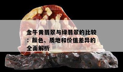 金牛黄翡翠与绿翡翠的比较：颜色、质地和价值差异的全面解析