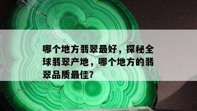 哪个地方翡翠更好，探秘全球翡翠产地，哪个地方的翡翠品质更佳？