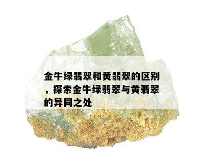 金牛绿翡翠和黄翡翠的区别，探索金牛绿翡翠与黄翡翠的异同之处