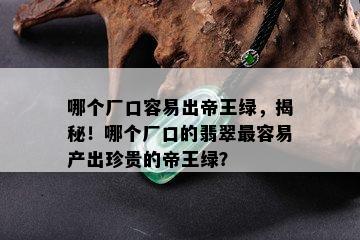 哪个厂口容易出帝王绿，揭秘！哪个厂口的翡翠最容易产出珍贵的帝王绿？