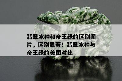 翡翠冰种和帝王绿的区别图片，区别显著！翡翠冰种与帝王绿的美图对比