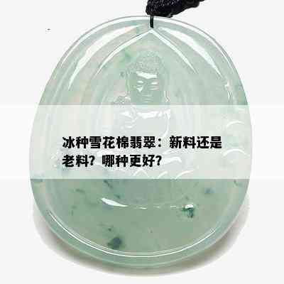 冰种雪花棉翡翠：新料还是老料？哪种更好？