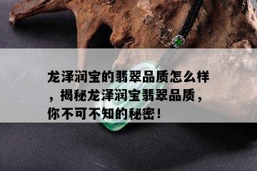 龙泽润宝的翡翠品质怎么样，揭秘龙泽润宝翡翠品质，你不可不知的秘密！