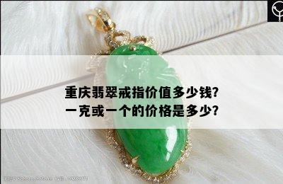 重庆翡翠戒指价值多少钱？一克或一个的价格是多少？