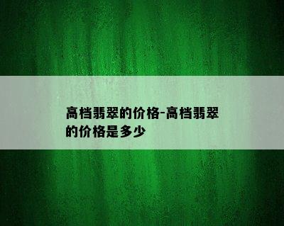 高档翡翠的价格-高档翡翠的价格是多少