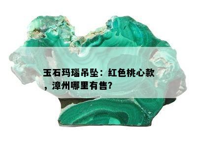 玉石玛瑙吊坠：红色桃心款，漳州哪里有售？