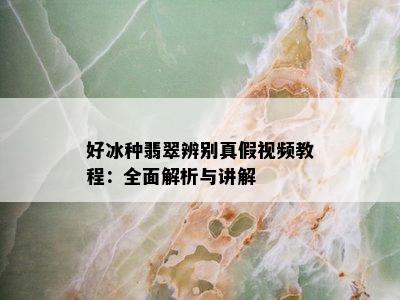 好冰种翡翠辨别真假视频教程：全面解析与讲解