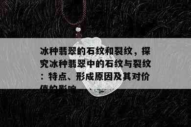 冰种翡翠的石纹和裂纹，探究冰种翡翠中的石纹与裂纹：特点、形成原因及其对价值的影响