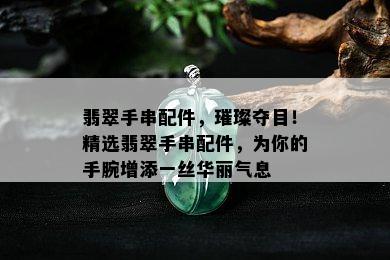 翡翠手串配件，璀璨夺目！精选翡翠手串配件，为你的手腕增添一丝华丽气息