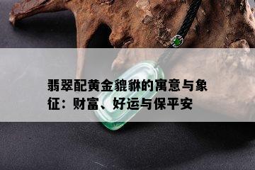 翡翠配黄金貔貅的寓意与象征：财富、好运与保平安