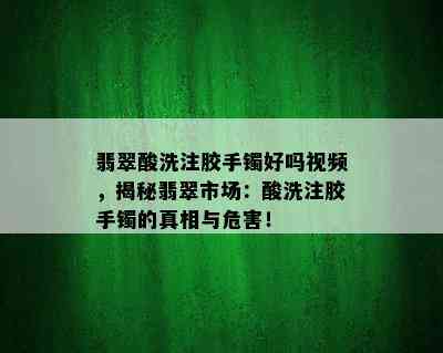 翡翠酸洗注胶手镯好吗视频，揭秘翡翠市场：酸洗注胶手镯的真相与危害！