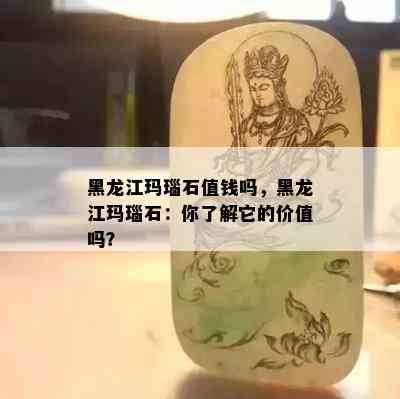 黑龙江玛瑙石值钱吗，黑龙江玛瑙石：你了解它的价值吗？