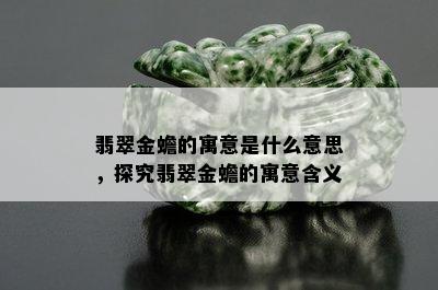 翡翠金蟾的寓意是什么意思，探究翡翠金蟾的寓意含义