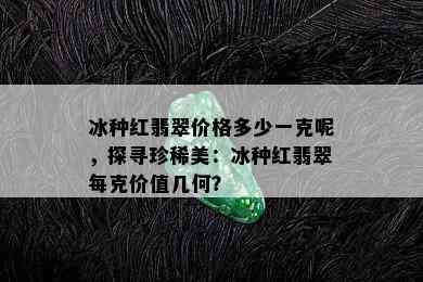 冰种红翡翠价格多少一克呢，探寻珍稀美：冰种红翡翠每克价值几何？