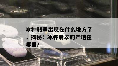 冰种翡翠出现在什么地方了，揭秘：冰种翡翠的产地在哪里？