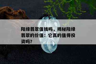 阳绿翡翠值钱吗，揭秘阳绿翡翠的价值：它真的值得投资吗？