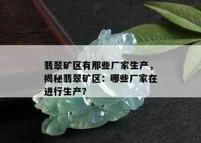 翡翠矿区有那些厂家生产，揭秘翡翠矿区：哪些厂家在进行生产？