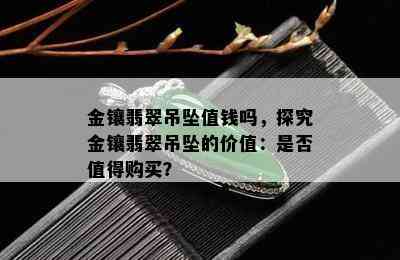 金镶翡翠吊坠值钱吗，探究金镶翡翠吊坠的价值：是否值得购买？