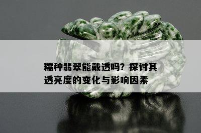 糯种翡翠能戴透吗？探讨其透亮度的变化与影响因素