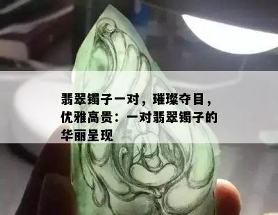 翡翠镯子一对，璀璨夺目，优雅高贵：一对翡翠镯子的华丽呈现