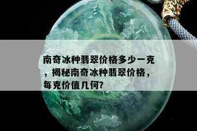 南奇冰种翡翠价格多少一克，揭秘南奇冰种翡翠价格，每克价值几何？