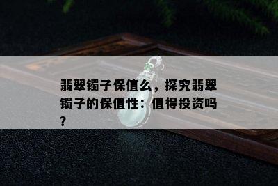 翡翠镯子保值么，探究翡翠镯子的保值性：值得投资吗？